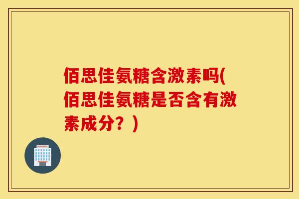 佰思佳氨糖含激素吗(佰思佳氨糖是否含有激素成分？)