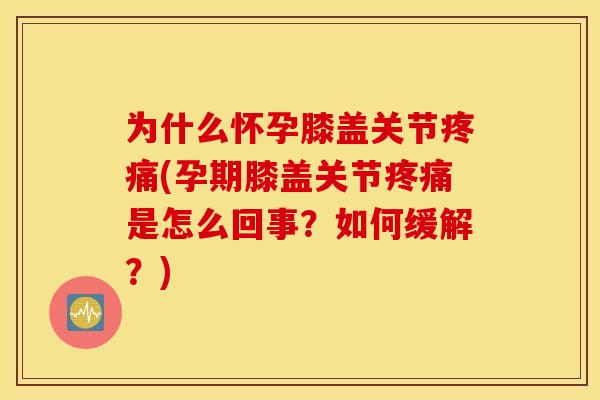 为什么怀孕膝盖关节疼痛(孕期膝盖关节疼痛是怎么回事？如何缓解？)