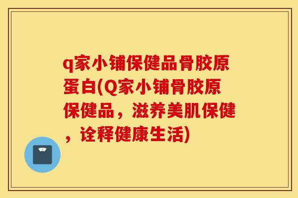 q家小铺保健品骨胶原蛋白(Q家小铺骨胶原保健品，滋养美肌保健，诠释健康生活)
