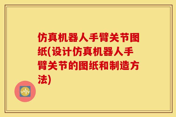 仿真机器人手臂关节图纸(设计仿真机器人手臂关节的图纸和制造方法)