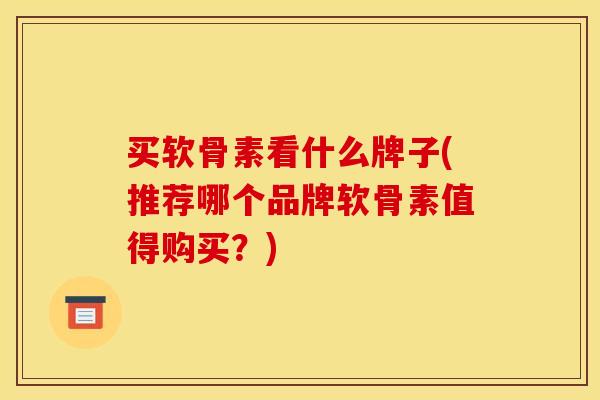 买软骨素看什么牌子(推荐哪个品牌软骨素值得购买？)