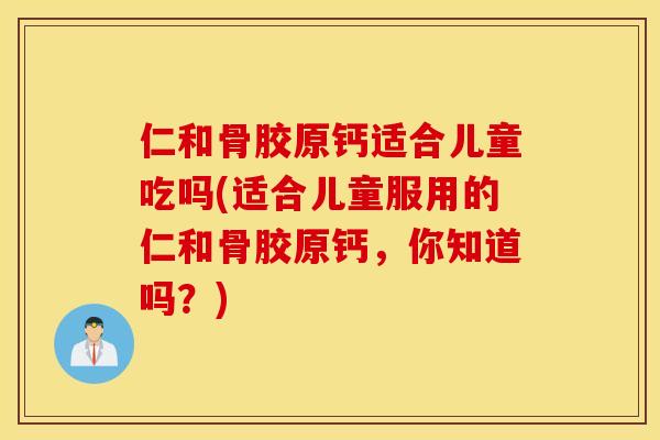 仁和骨胶原钙适合儿童吃吗(适合儿童服用的仁和骨胶原钙，你知道吗？)