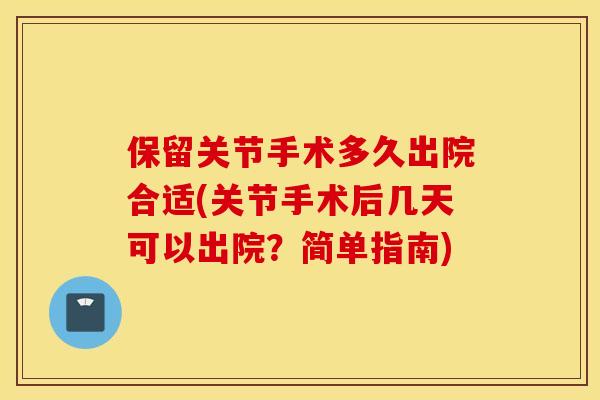 保留关节手术多久出院合适(关节手术后几天可以出院？简单指南)
