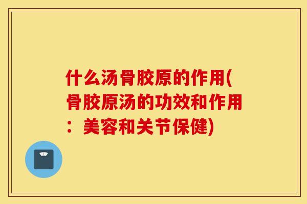 什么汤骨胶原的作用(骨胶原汤的功效和作用：美容和关节保健)