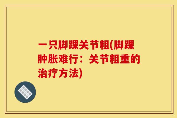 一只脚踝关节粗(脚踝肿胀难行：关节粗重的治疗方法)