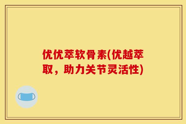 优优萃软骨素(优越萃取，助力关节灵活性)