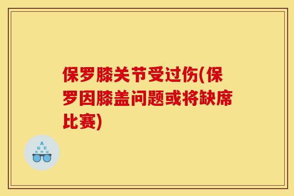 保罗膝关节受过伤(保罗因膝盖问题或将缺席比赛)