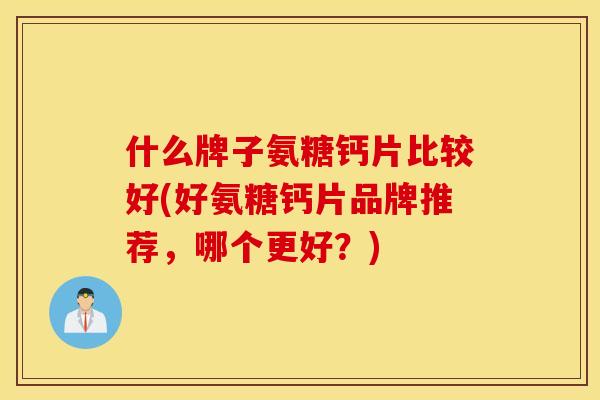 什么牌子氨糖钙片比较好(好氨糖钙片品牌推荐，哪个更好？)