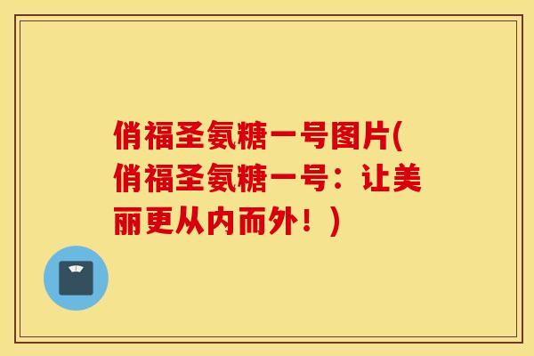 俏福圣氨糖一号图片(俏福圣氨糖一号：让美丽更从内而外！)