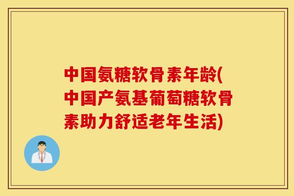 中国氨糖软骨素年龄(中国产氨基葡萄糖软骨素助力舒适老年生活)