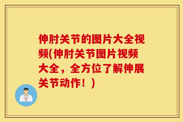 伸肘关节的图片大全视频(伸肘关节图片视频大全，全方位了解伸展关节动作！)