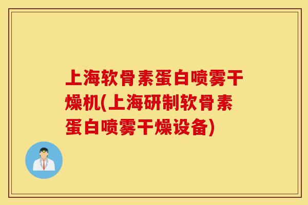 上海软骨素蛋白喷雾干燥机(上海研制软骨素蛋白喷雾干燥设备)