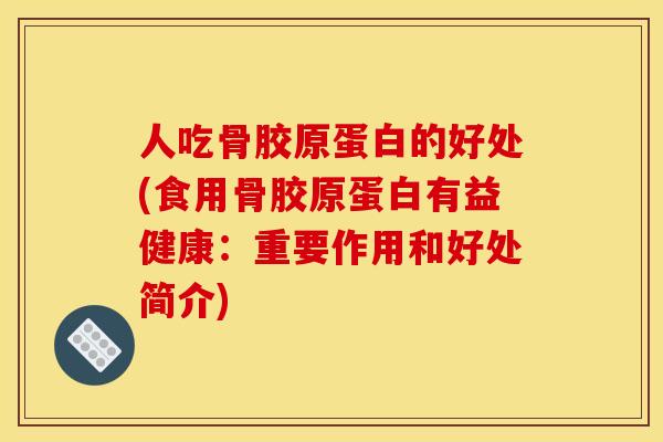 人吃骨胶原蛋白的好处(食用骨胶原蛋白有益健康：重要作用和好处简介)
