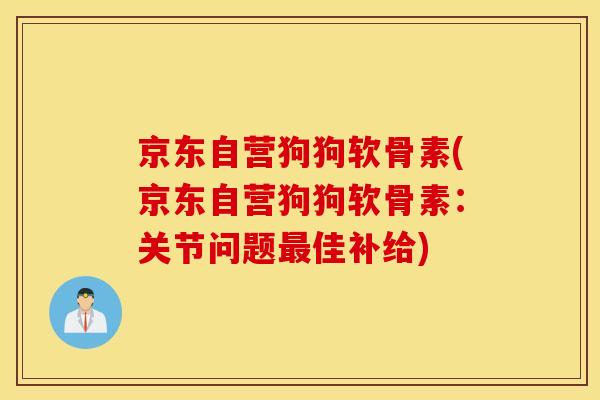 京东自营狗狗软骨素(京东自营狗狗软骨素：关节问题最佳补给)