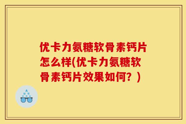 优卡力氨糖软骨素钙片怎么样(优卡力氨糖软骨素钙片效果如何？)
