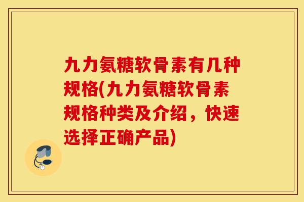 九力氨糖软骨素有几种规格(九力氨糖软骨素规格种类及介绍，快速选择正确产品)