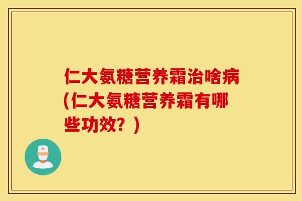 仁大氨糖营养霜治啥病(仁大氨糖营养霜有哪些功效？)