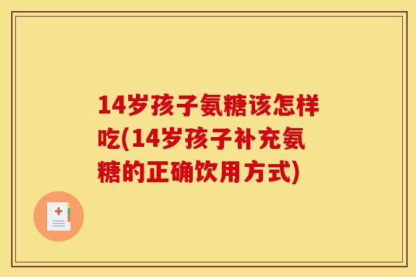14岁孩子氨糖该怎样吃(14岁孩子补充氨糖的正确饮用方式)