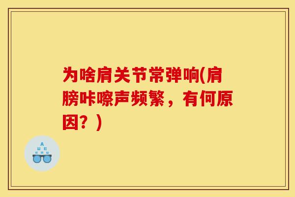 为啥肩关节常弹响(肩膀咔嚓声频繁,有何原因?) 为啥肩关节常弹响(肩膀咔嚓声频繁,有何原因?)