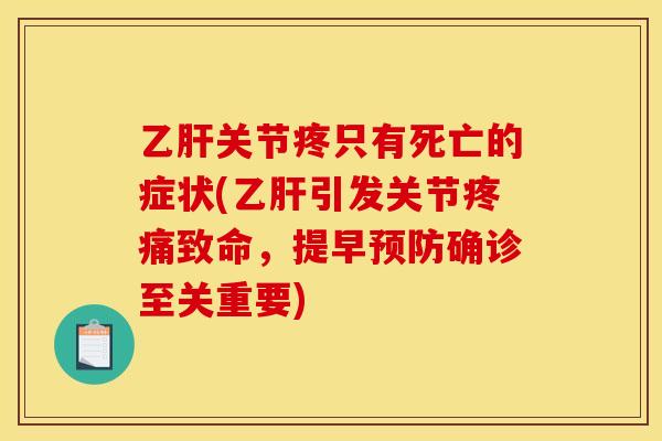 乙肝关节疼只有死亡的症状(乙肝引发关节疼痛致命，提早预防确诊至关重要)