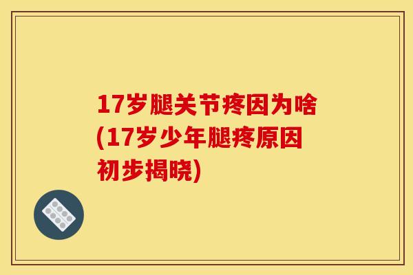 17岁腿关节疼因为啥(17岁少年腿疼原因初步揭晓)