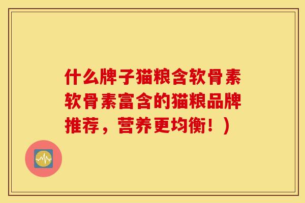 什么牌子猫粮含软骨素软骨素富含的猫粮品牌推荐，营养更均衡！)