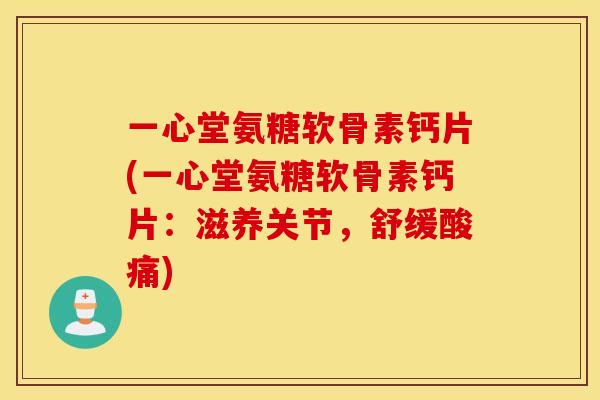 一心堂氨糖软骨素钙片(一心堂氨糖软骨素钙片：滋养关节，舒缓酸痛)