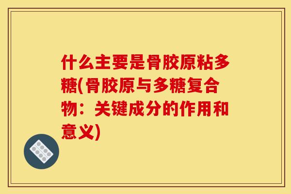 什么主要是骨胶原粘多糖(骨胶原与多糖复合物：关键成分的作用和意义)