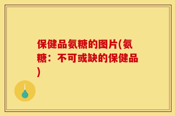 保健品氨糖的图片(氨糖：不可或缺的保健品)