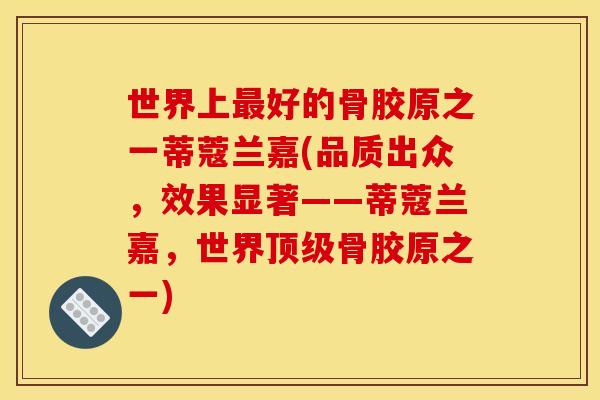 世界上最好的骨胶原之一蒂蔻兰嘉(品质出众，效果显著——蒂蔻兰嘉，世界顶级骨胶原之一)
