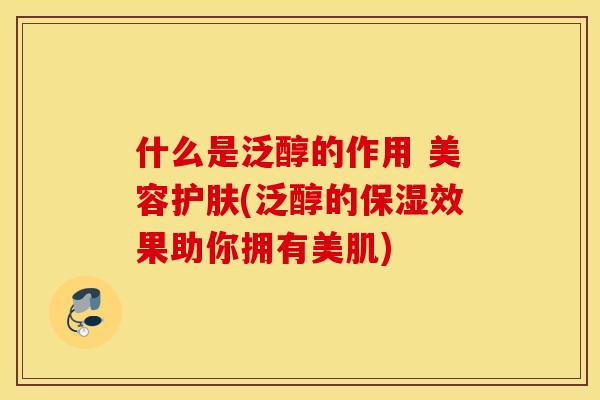 什么是泛醇的作用 美容护肤(泛醇的保湿效果助你拥有美肌)