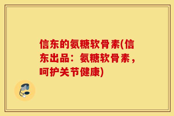 信东的氨糖软骨素(信东出品：氨糖软骨素，呵护关节健康)