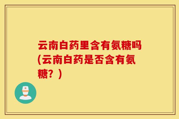 云南白药里含有氨糖吗(云南白药是否含有氨糖？)