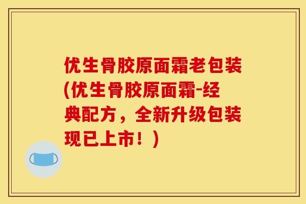 优生骨胶原面霜老包装(优生骨胶原面霜-经典配方，全新升级包装现已上市！)