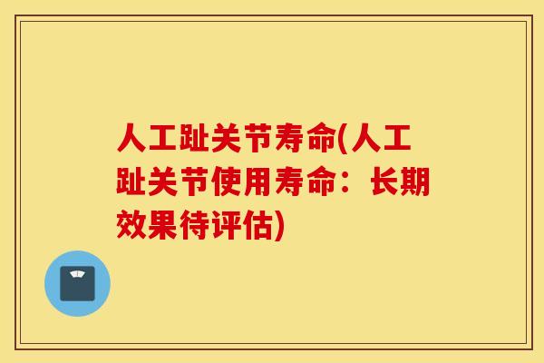 人工趾关节寿命(人工趾关节使用寿命：长期效果待评估)