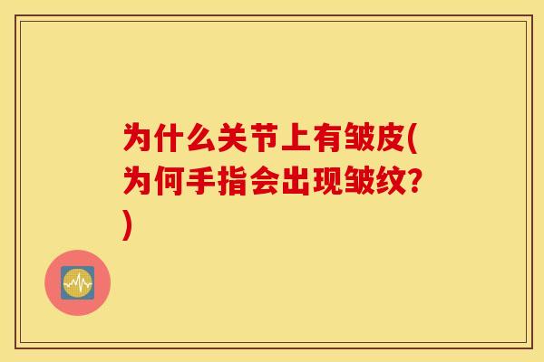 为什么关节上有皱皮(为何手指会出现皱纹？)
