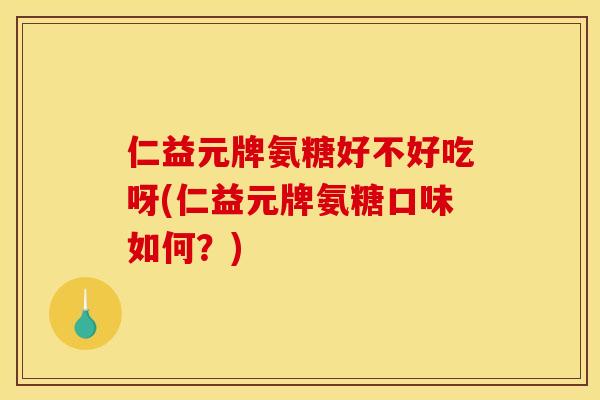 仁益元牌氨糖好不好吃呀(仁益元牌氨糖口味如何？)