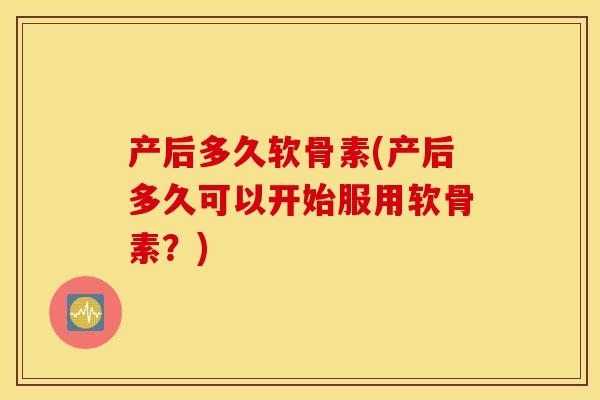 产后多久软骨素(产后多久可以开始服用软骨素?) 产后多久软骨素(产后多久可以开始服用软骨素?)