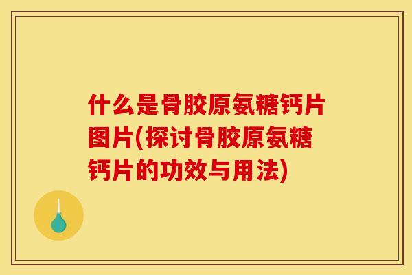 什么是骨胶原氨糖钙片图片(探讨骨胶原氨糖钙片的功效与用法)