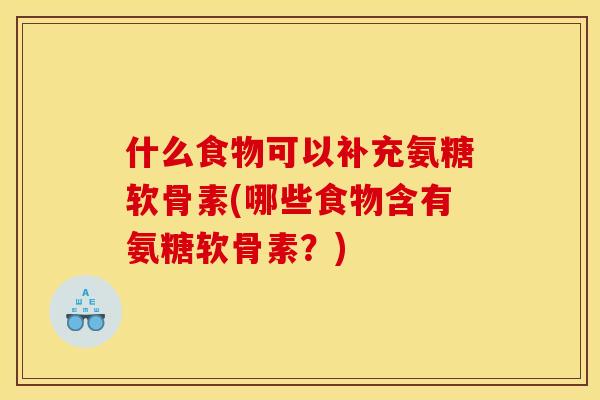 什么食物可以补充氨糖软骨素(哪些食物含有氨糖软骨素？)