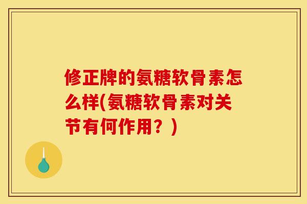 修正牌的氨糖软骨素怎么样(氨糖软骨素对关节有何作用？)