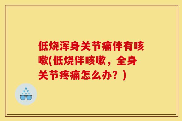 低烧浑身关节痛伴有咳嗽(低烧伴咳嗽，全身关节疼痛怎么办？)