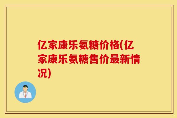 亿家康乐氨糖价格(亿家康乐氨糖售价最新情况)