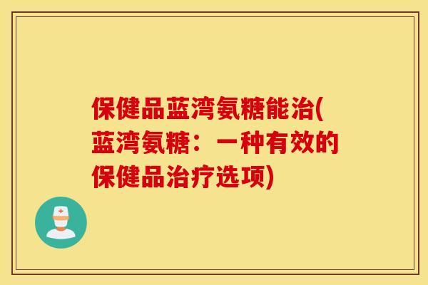 保健品蓝湾氨糖能治(蓝湾氨糖：一种有效的保健品治疗选项)