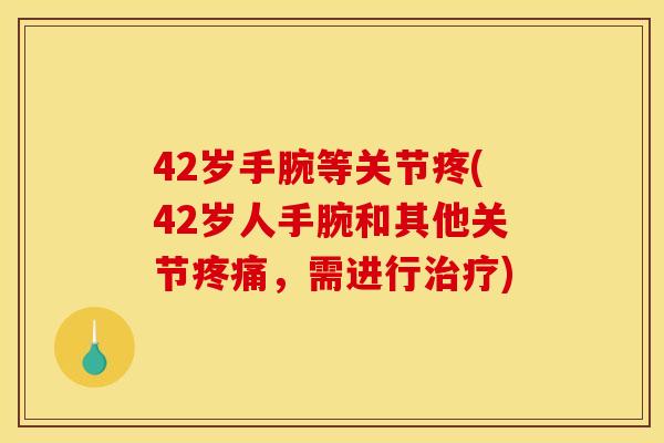 42岁手腕等关节疼(42岁人手腕和其他关节疼痛，需进行治疗)