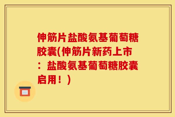 伸筋片盐酸氨基葡萄糖胶囊(伸筋片新药上市：盐酸氨基葡萄糖胶囊启用！)