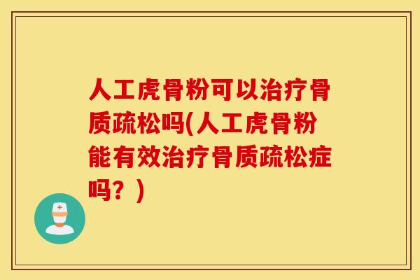 人工虎骨粉可以治疗骨质疏松吗(人工虎骨粉能有效治疗骨质疏松症吗？)
