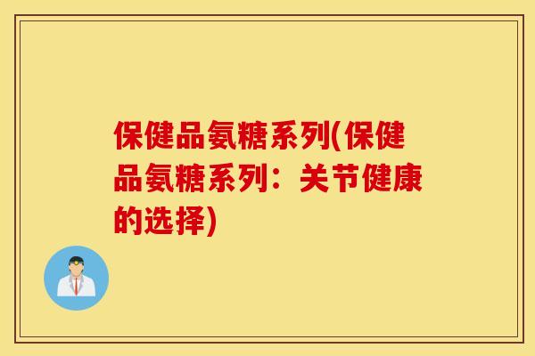 保健品氨糖系列(保健品氨糖系列：关节健康的选择)