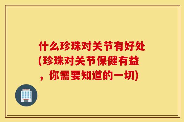 什么珍珠对关节有好处(珍珠对关节保健有益，你需要知道的一切)