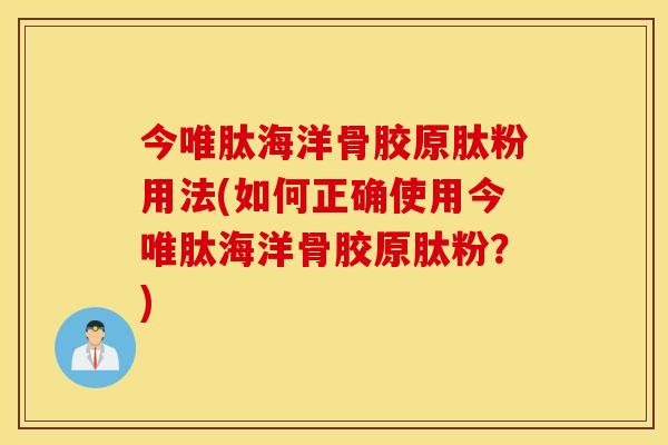 今唯肽海洋骨胶原肽粉用法(如何正确使用今唯肽海洋骨胶原肽粉?) 今唯肽海洋骨胶原肽粉用法(如何正确使用今唯肽海洋骨胶原肽粉?)